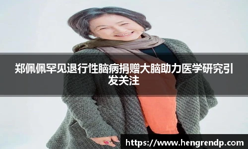 score电竞官网郑佩佩罕见退行性脑病捐赠大脑助力医学研究引发关注